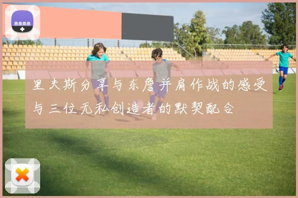 里夫斯分享与东詹并肩作战的感受与三位无私创造者的默契配合