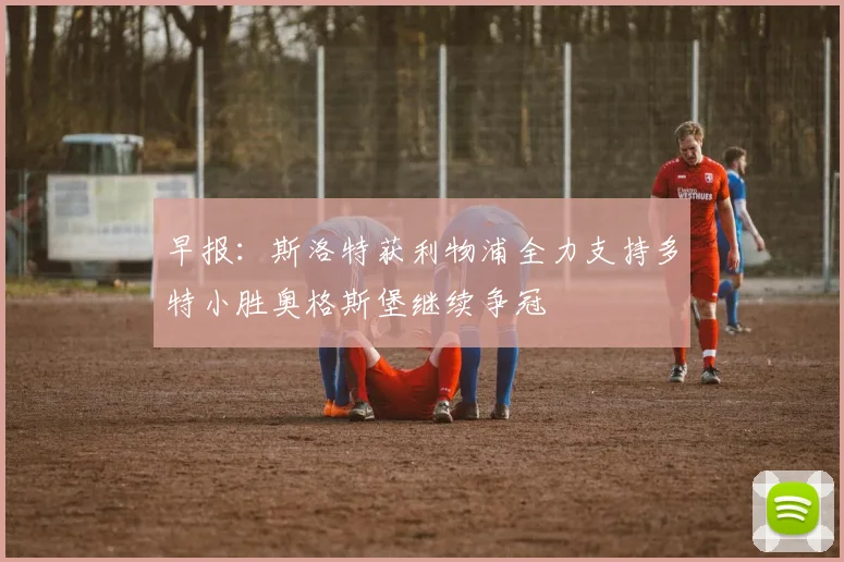 早报：斯洛特获利物浦全力支持多特小胜奥格斯堡继续争冠
