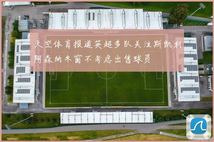 天空体育报道英超多队关注斯凯利阿森纳冬窗不考虑出售球员