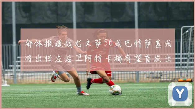 都体报道战尤文萨56或巴特萨基或将出任左后卫阿特卡梅有望首发出战