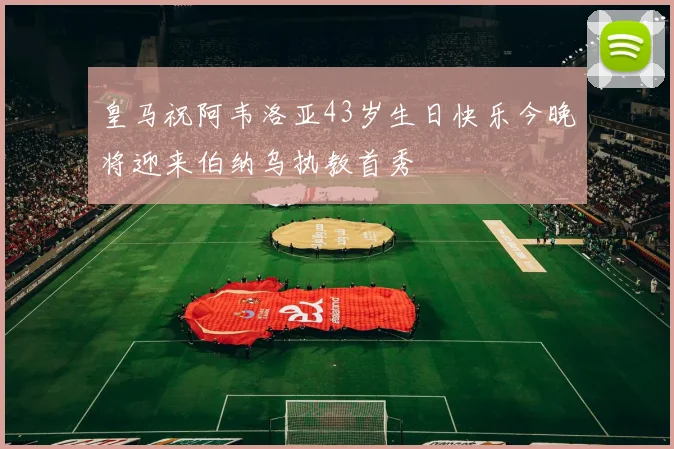 皇马祝阿韦洛亚43岁生日快乐今晚将迎来伯纳乌执教首秀