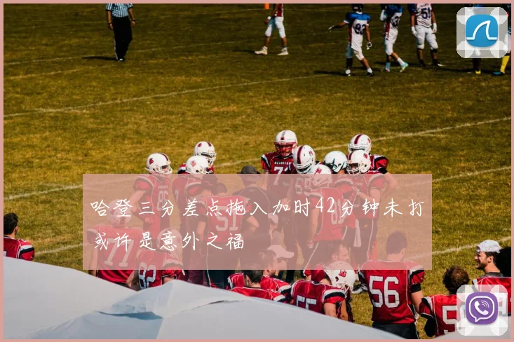 哈登三分差点拖入加时42分钟未打或许是意外之福
