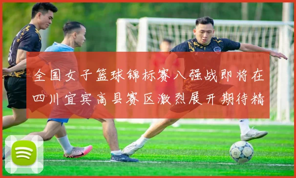 全国女子篮球锦标赛八强战即将在四川宜宾高县赛区激烈展开期待精彩对决