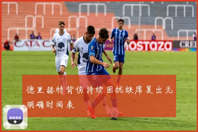 德里赫特背伤持续困扰缺席复出无明确时间表