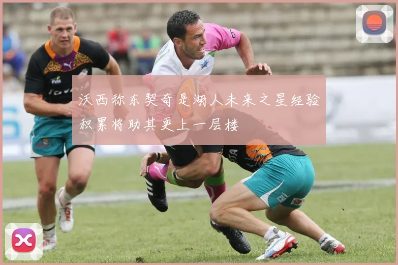 沃西称东契奇是湖人未来之星经验积累将助其更上一层楼
