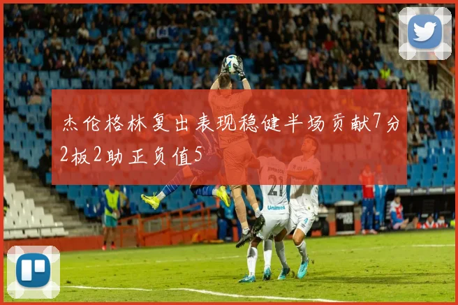 杰伦格林复出表现稳健半场贡献7分2板2助正负值5
