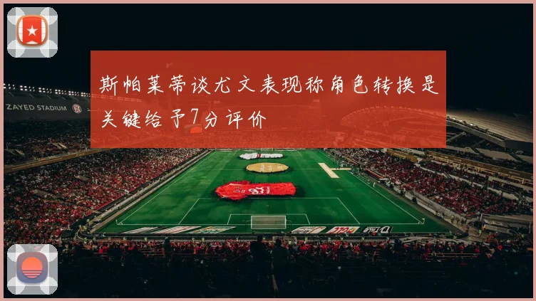 斯帕莱蒂谈尤文表现称角色转换是关键给予7分评价