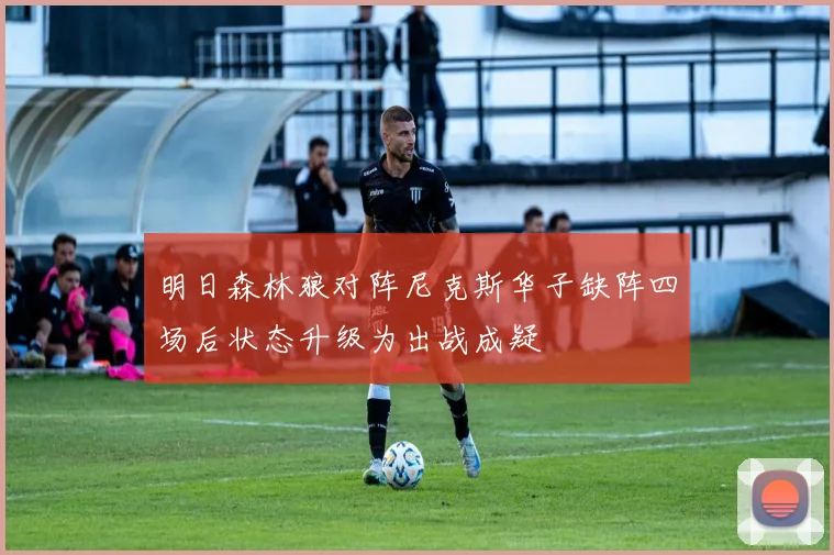 明日森林狼对阵尼克斯华子缺阵四场后状态升级为出战成疑