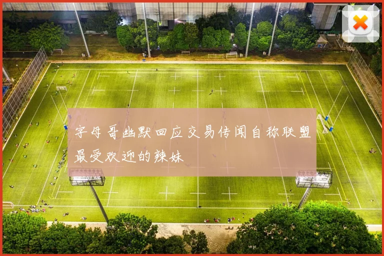 字母哥幽默回应交易传闻自称联盟最受欢迎的辣妹