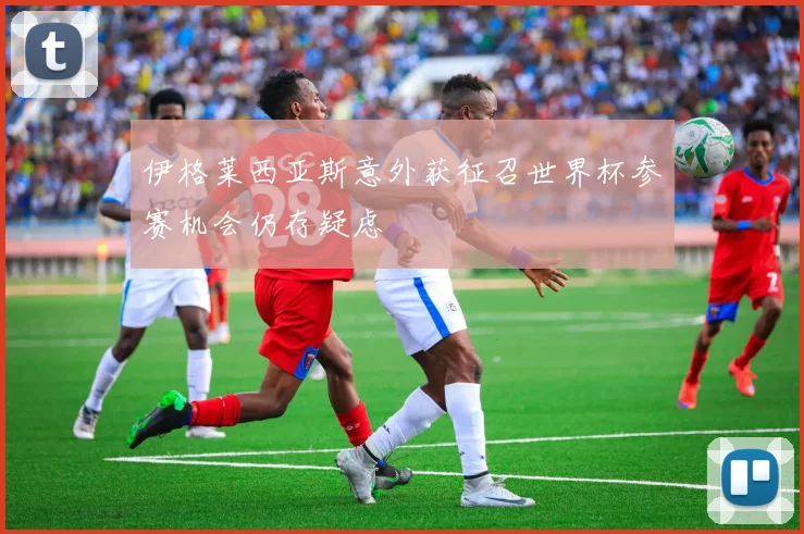 伊格莱西亚斯意外获征召世界杯参赛机会仍存疑虑