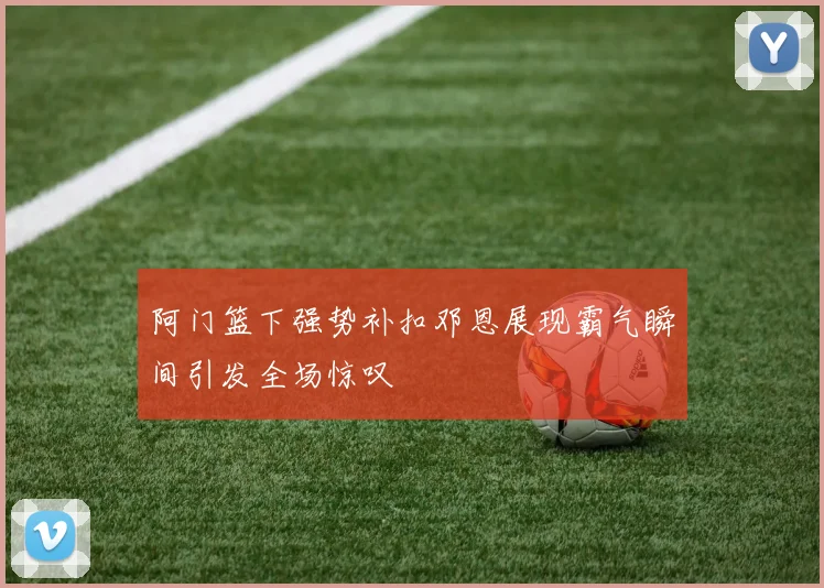 阿门篮下强势补扣邓恩展现霸气瞬间引发全场惊叹