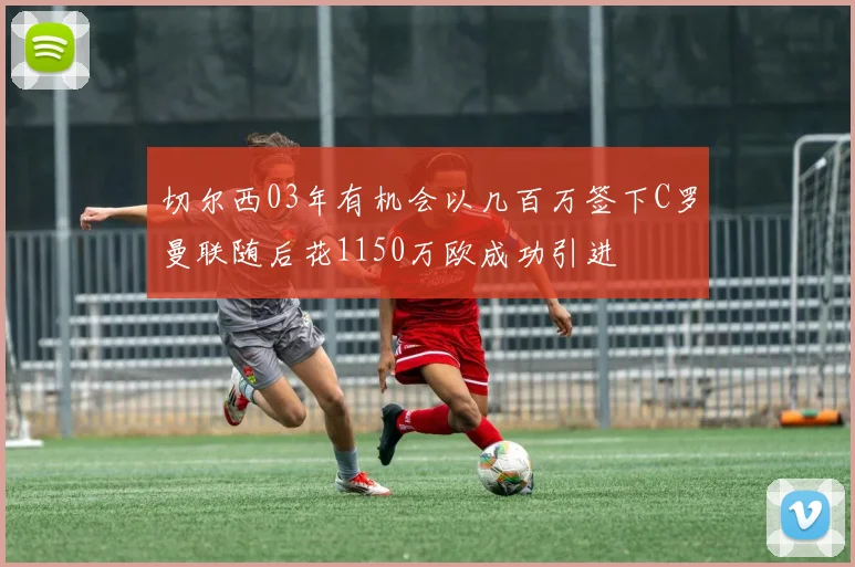 切尔西03年有机会以几百万签下C罗曼联随后花1150万欧成功引进