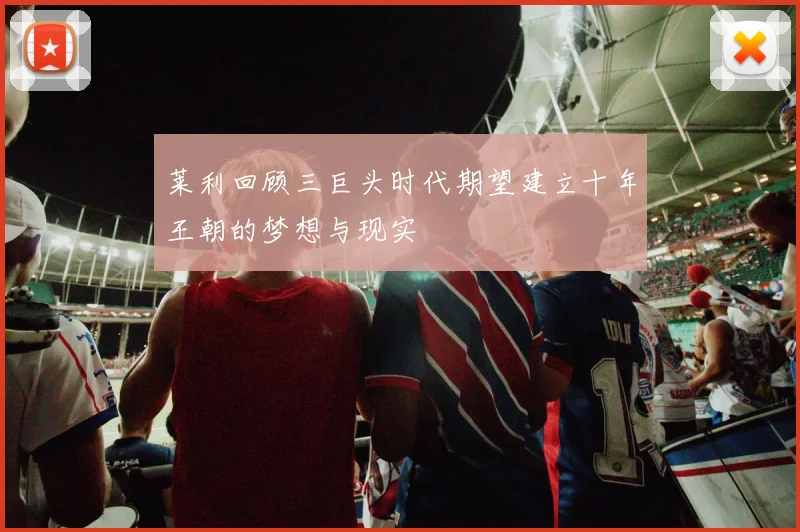 莱利回顾三巨头时代期望建立十年王朝的梦想与现实
