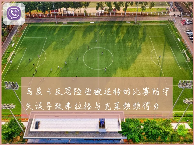 乌度卡反思险些被逆转的比赛防守失误导致弗拉格与克莱频频得分