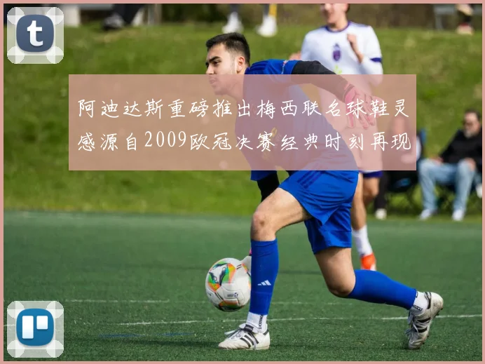 阿迪达斯重磅推出梅西联名球鞋灵感源自2009欧冠决赛经典时刻再现