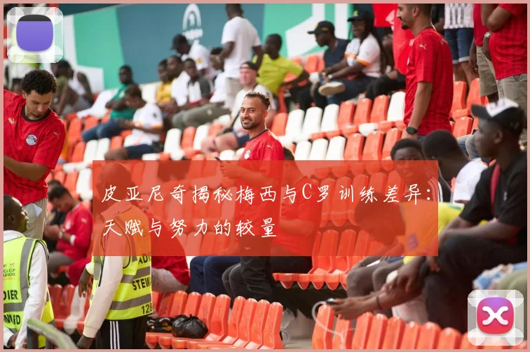 皮亚尼奇揭秘梅西与C罗训练差异：天赋与努力的较量