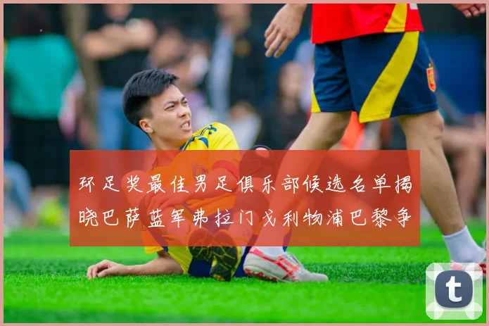 环足奖最佳男足俱乐部候选名单揭晓巴萨蓝军弗拉门戈利物浦巴黎争夺荣誉