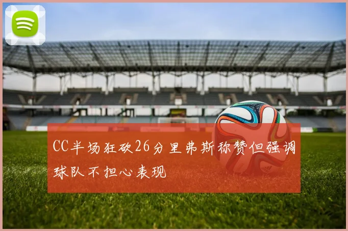 CC半场狂砍26分里弗斯称赞但强调球队不担心表现