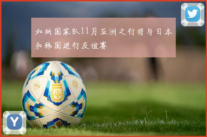 加纳国家队11月亚洲之行将与日本和韩国进行友谊赛