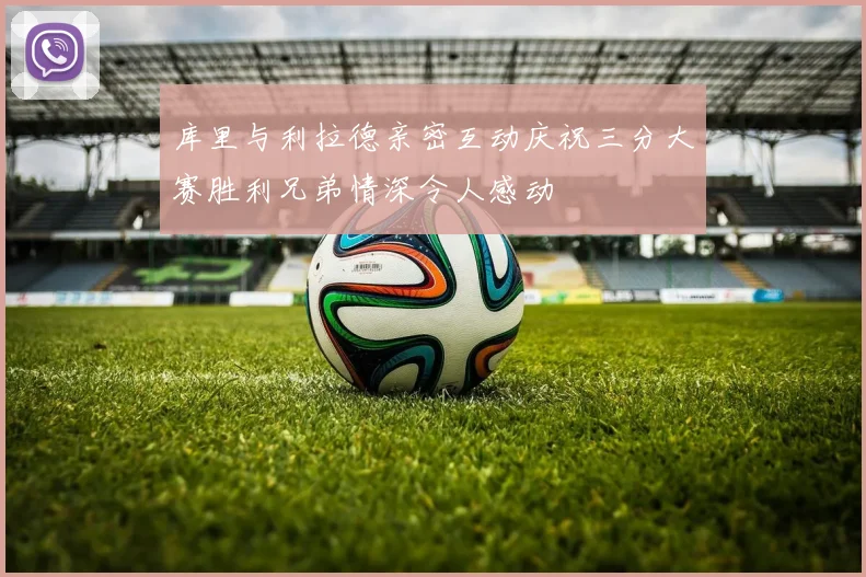 库里与利拉德亲密互动庆祝三分大赛胜利兄弟情深令人感动