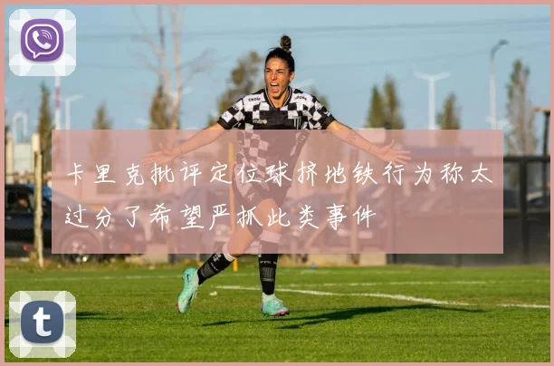 卡里克批评定位球挤地铁行为称太过分了希望严抓此类事件