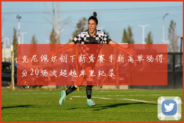 克尼佩尔创下新秀赛季新高单场得分20场次超越库里纪录