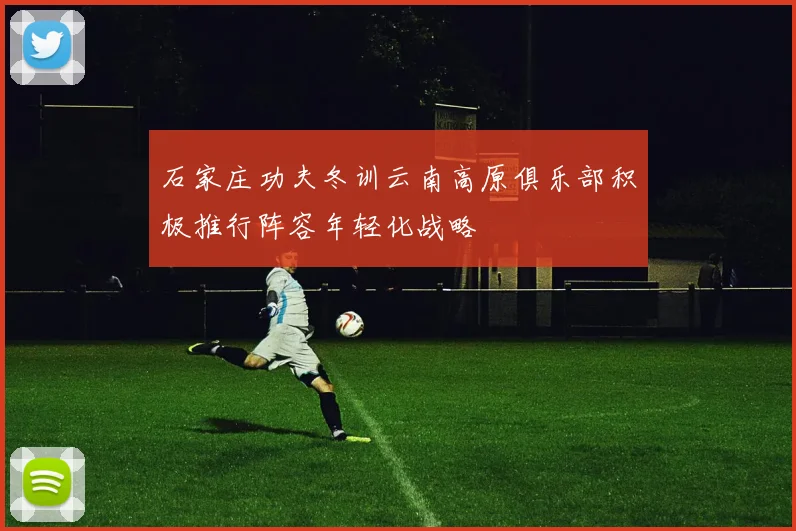 石家庄功夫冬训云南高原俱乐部积极推行阵容年轻化战略