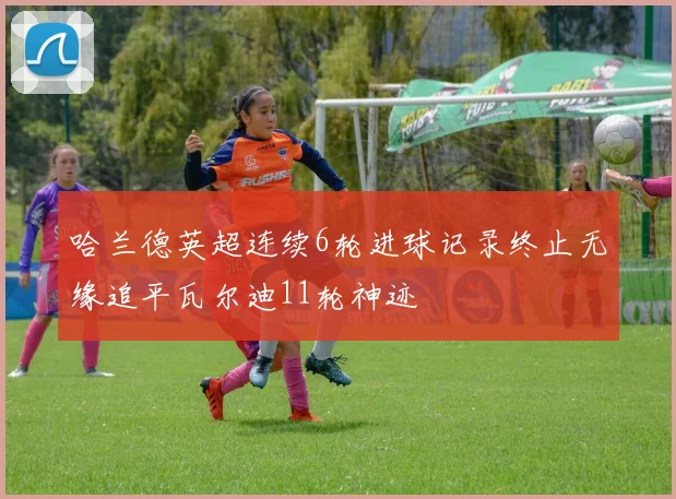 哈兰德英超连续6轮进球记录终止无缘追平瓦尔迪11轮神迹