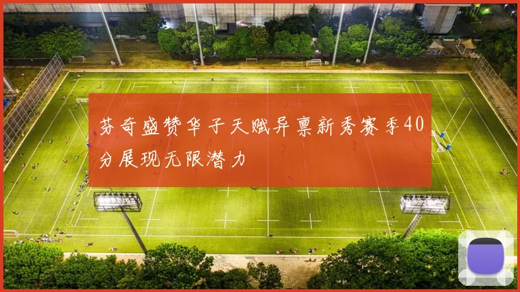 芬奇盛赞华子天赋异禀新秀赛季40分展现无限潜力