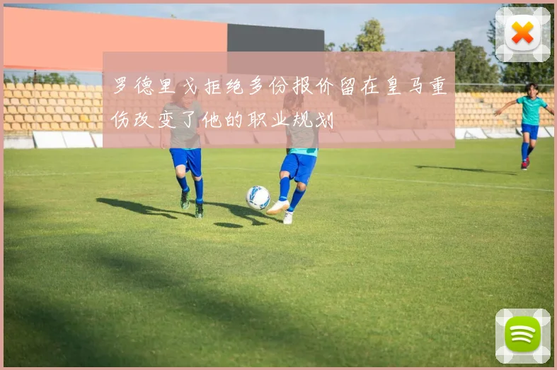 罗德里戈拒绝多份报价留在皇马重伤改变了他的职业规划