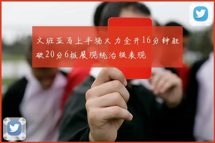 文班亚马上半场火力全开16分钟狂砍20分6板展现统治级表现