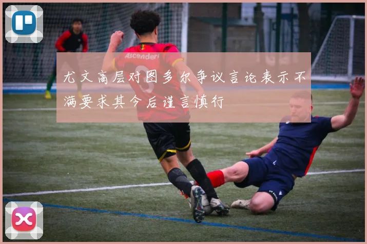 尤文高层对图多尔争议言论表示不满要求其今后谨言慎行