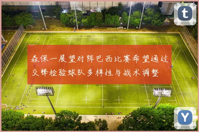 森保一展望对阵巴西比赛希望通过交锋检验球队多样性与战术调整