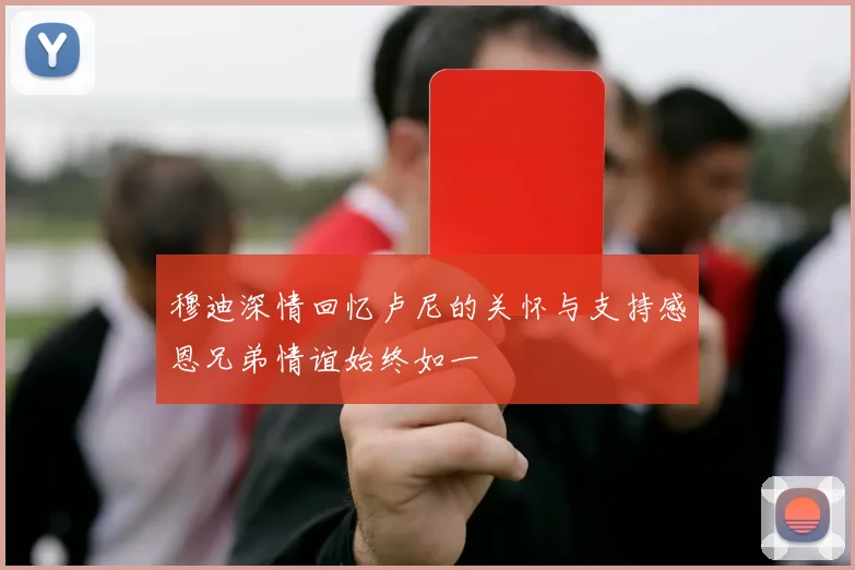 穆迪深情回忆卢尼的关怀与支持感恩兄弟情谊始终如一