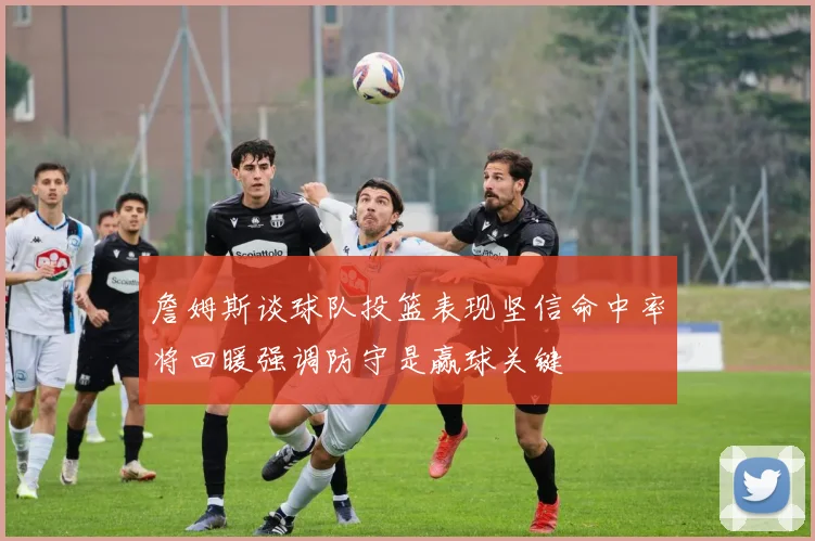 詹姆斯谈球队投篮表现坚信命中率将回暖强调防守是赢球关键