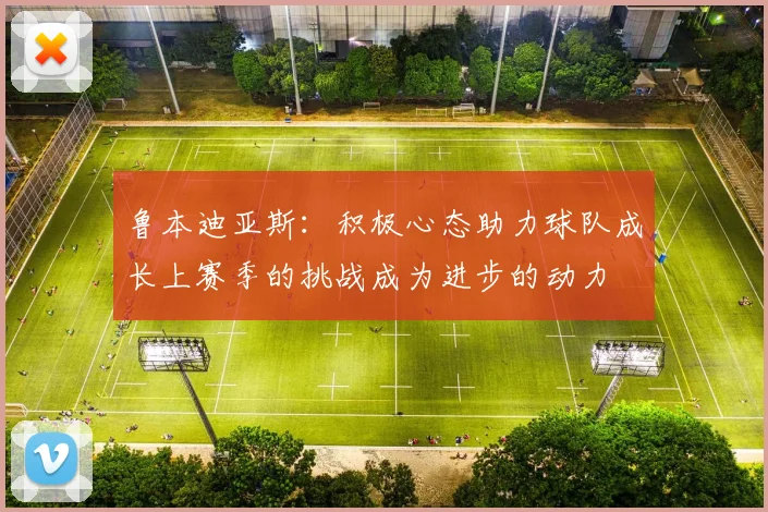 鲁本迪亚斯：积极心态助力球队成长上赛季的挑战成为进步的动力