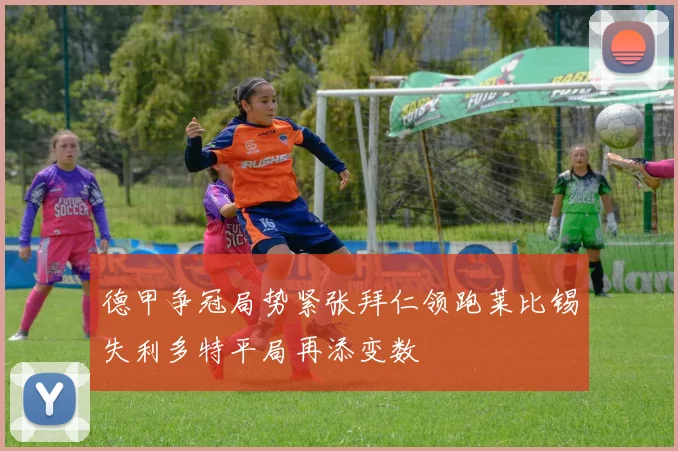 德甲争冠局势紧张拜仁领跑莱比锡失利多特平局再添变数