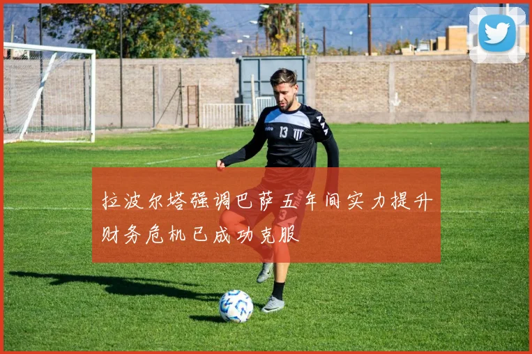 拉波尔塔强调巴萨五年间实力提升财务危机已成功克服