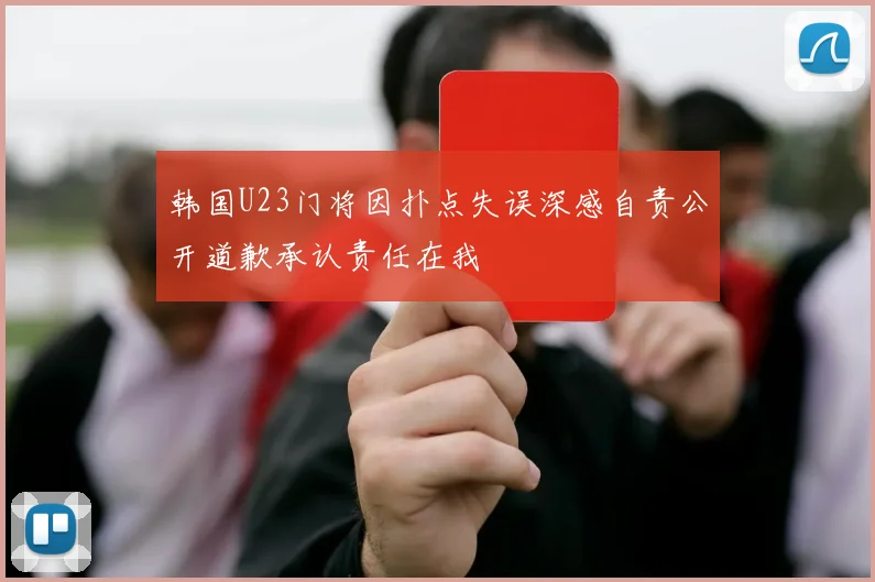 韩国U23门将因扑点失误深感自责公开道歉承认责任在我