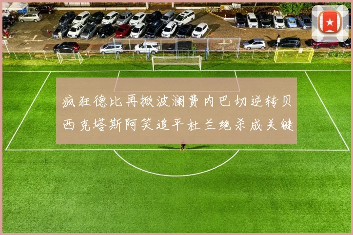 疯狂德比再掀波澜费内巴切逆转贝西克塔斯阿笑追平杜兰绝杀成关键