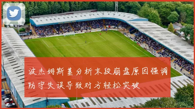 波杰姆斯基分析末段崩盘原因强调防守失误导致对方轻松突破