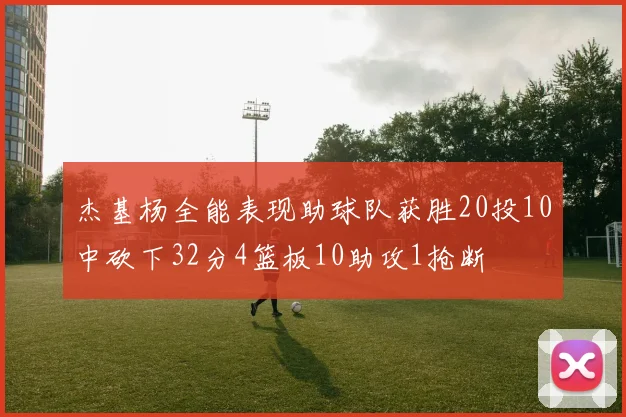 杰基杨全能表现助球队获胜20投10中砍下32分4篮板10助攻1抢断
