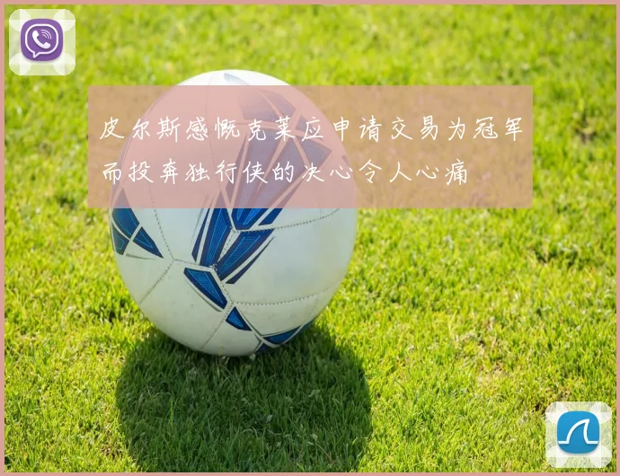 皮尔斯感慨克莱应申请交易为冠军而投奔独行侠的决心令人心痛