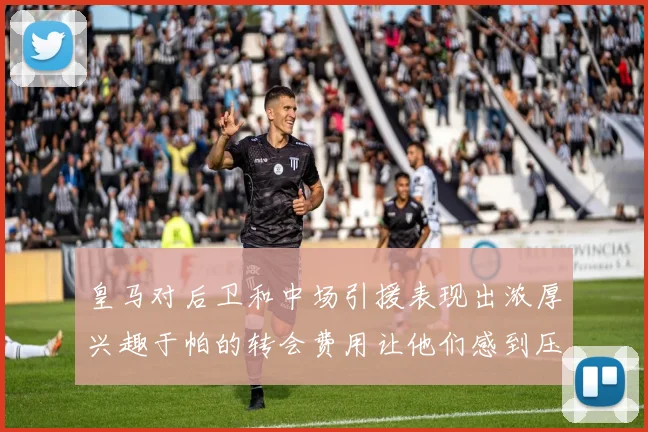 皇马对后卫和中场引援表现出浓厚兴趣于帕的转会费用让他们感到压力
