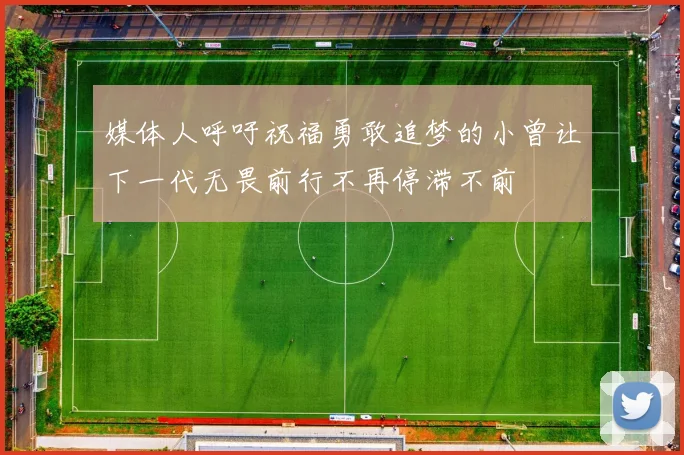 媒体人呼吁祝福勇敢追梦的小曾让下一代无畏前行不再停滞不前