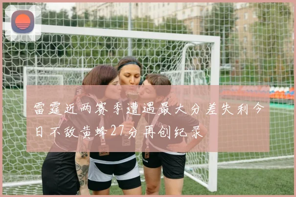 雷霆近两赛季遭遇最大分差失利今日不敌黄蜂27分再创纪录