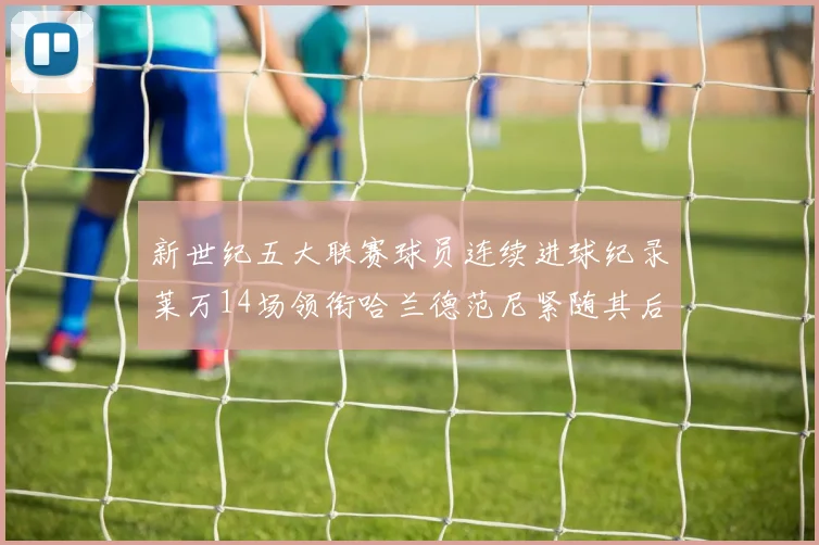 新世纪五大联赛球员连续进球纪录莱万14场领衔哈兰德范尼紧随其后