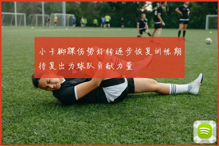 小卡脚踝伤势好转逐步恢复训练期待复出为球队贡献力量